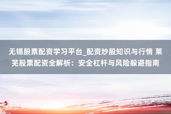 无锡股票配资学习平台_配资炒股知识与行情 莱芜股票配资全解析：安全杠杆与风险躲避指南
