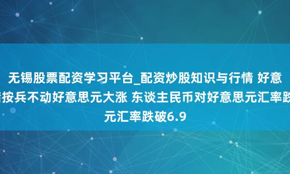 无锡股票配资学习平台_配资炒股知识与行情 好意思联储按兵不动好意思元大涨 东谈主民币对好意思元汇率跌破6.9