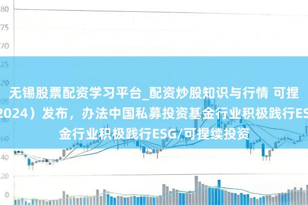 无锡股票配资学习平台_配资炒股知识与行情 可捏续投资年报(2024)发布,办法中国私募投资基金行业积极践行ESG/可捏续投资
