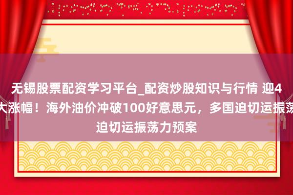 无锡股票配资学习平台_配资炒股知识与行情 迎4年来最大涨幅!海外油价冲破100好意思元,多国迫切运振荡力预案
