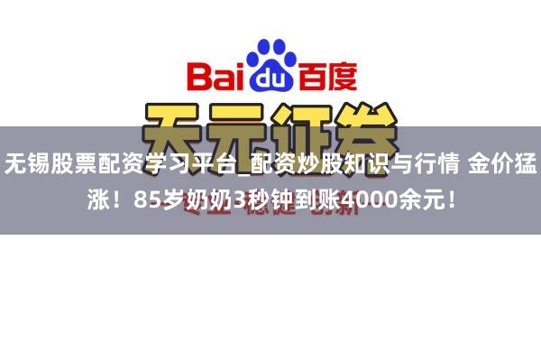 无锡股票配资学习平台_配资炒股知识与行情 金价猛涨！85岁奶奶3秒钟到账4000余元！