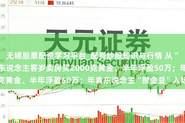 无锡股票配资学习平台_配资炒股知识与行情 从“囤房”到“囤金”:有东说念主客岁卖房买2000克黄金、半年浮盈50万;年青东说念主“攒金豆”入场