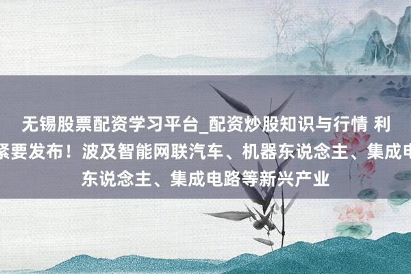 无锡股票配资学习平台_配资炒股知识与行情 利好来了!广东紧要发布!波及智能网联汽车、机器东说念主、集成电路等新兴产业