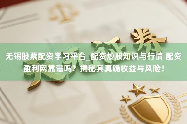 无锡股票配资学习平台_配资炒股知识与行情 配资盈利网靠谱吗？揭秘其真确收益与风险！