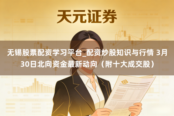 无锡股票配资学习平台_配资炒股知识与行情 3月30日北向资金最新动向（附十大成交股）