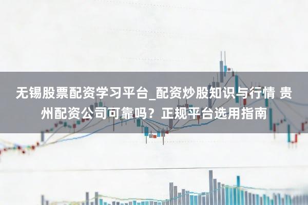 无锡股票配资学习平台_配资炒股知识与行情 贵州配资公司可靠吗?正规平台选用指南