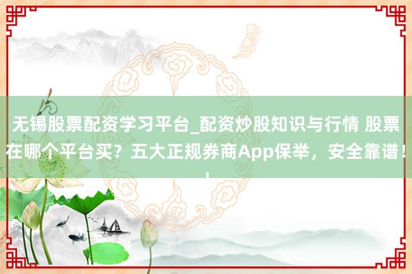 无锡股票配资学习平台_配资炒股知识与行情 股票在哪个平台买?五大正规券商App保举,安全靠谱!