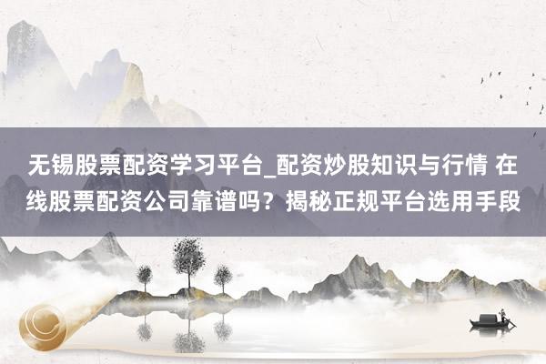 无锡股票配资学习平台_配资炒股知识与行情 在线股票配资公司靠谱吗？揭秘正规平台选用手段