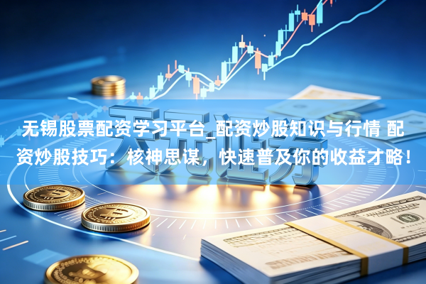 无锡股票配资学习平台_配资炒股知识与行情 配资炒股技巧：核神思谋，快速普及你的收益才略！