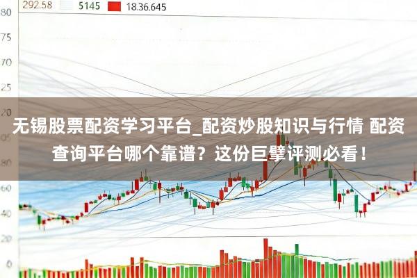 无锡股票配资学习平台_配资炒股知识与行情 配资查询平台哪个靠谱？这份巨擘评测必看！