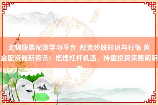 无锡股票配资学习平台_配资炒股知识与行情 黄金配资最新资讯：把捏杠杆机遇，持重投资策略阐明