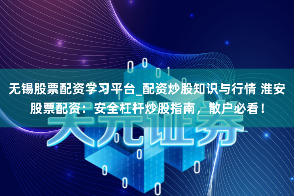 无锡股票配资学习平台_配资炒股知识与行情 淮安股票配资：安全杠杆炒股指南，散户必看！