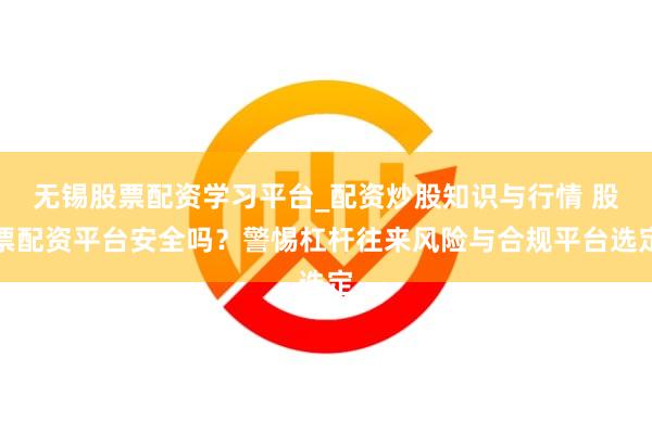 无锡股票配资学习平台_配资炒股知识与行情 股票配资平台安全吗？警惕杠杆往来风险与合规平台选定