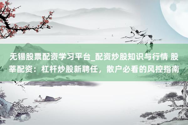 无锡股票配资学习平台_配资炒股知识与行情 股莘配资：杠杆炒股新聘任，散户必看的风控指南