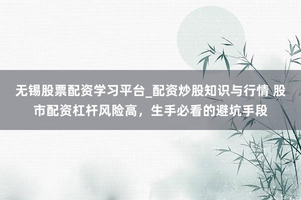 无锡股票配资学习平台_配资炒股知识与行情 股市配资杠杆风险高，生手必看的避坑手段