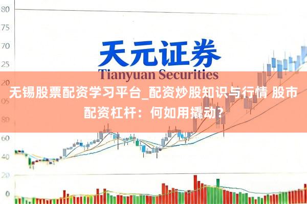 无锡股票配资学习平台_配资炒股知识与行情 股市配资杠杆：何如用撬动？