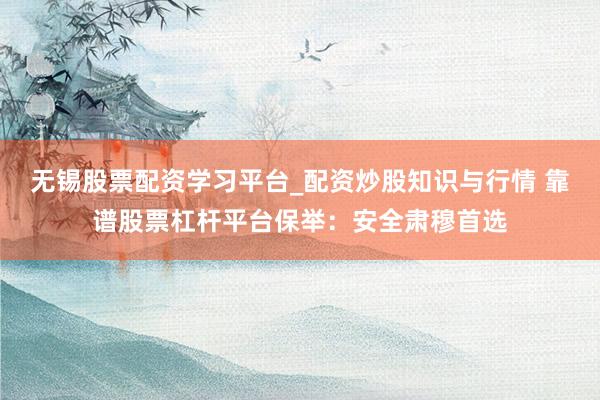 无锡股票配资学习平台_配资炒股知识与行情 靠谱股票杠杆平台保举：安全肃穆首选