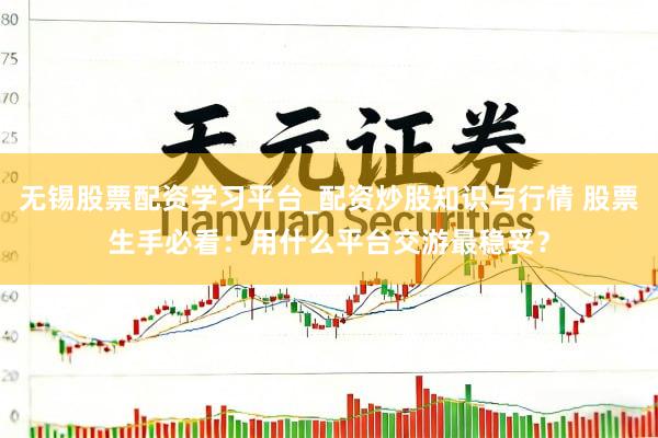 无锡股票配资学习平台_配资炒股知识与行情 股票生手必看：用什么平台交游最稳妥？