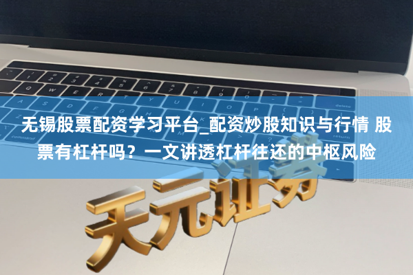 无锡股票配资学习平台_配资炒股知识与行情 股票有杠杆吗？一文讲透杠杆往还的中枢风险