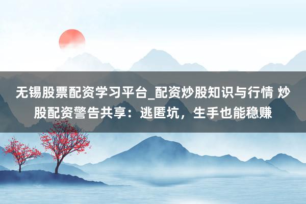 无锡股票配资学习平台_配资炒股知识与行情 炒股配资警告共享：逃匿坑，生手也能稳赚
