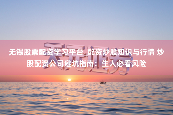 无锡股票配资学习平台_配资炒股知识与行情 炒股配资公司避坑指南：生人必看风险