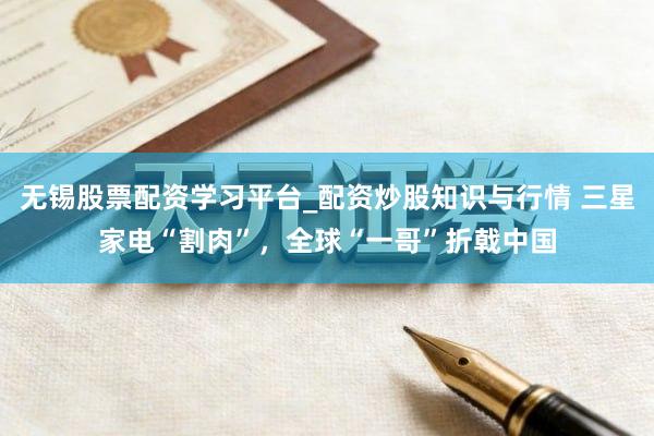 无锡股票配资学习平台_配资炒股知识与行情 三星家电“割肉”，全球“一哥”折戟中国