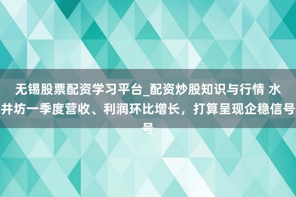 无锡股票配资学习平台_配资炒股知识与行情 水井坊一季度营收、利润环比增长,打算呈现企稳信号