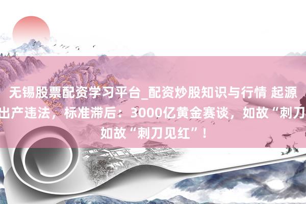 无锡股票配资学习平台_配资炒股知识与行情 起源失控,出产违法,标准滞后:3000亿黄金赛谈,如故“刺刀见红”!