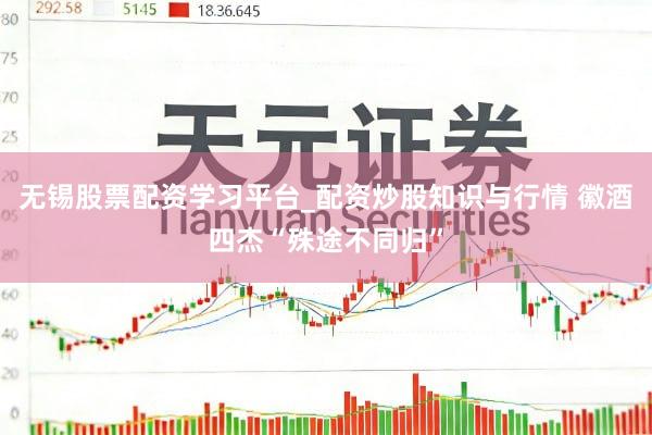 无锡股票配资学习平台_配资炒股知识与行情 徽酒四杰“殊途不同归”
