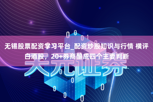 无锡股票配资学习平台_配资炒股知识与行情 横评白酒股,20+券商酿成四个主要判断