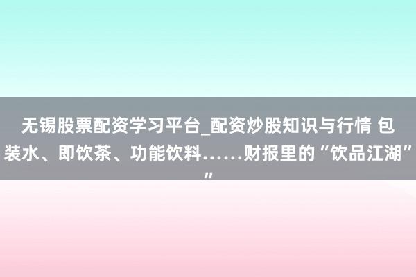 无锡股票配资学习平台_配资炒股知识与行情 包装水、即饮茶、功能饮料……财报里的“饮品江湖”