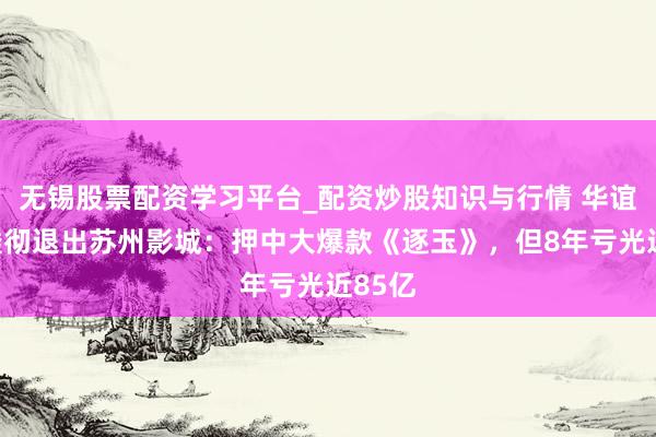 无锡股票配资学习平台_配资炒股知识与行情 华谊昆季透彻退出苏州影城：押中大爆款《逐玉》，但8年亏光近85亿