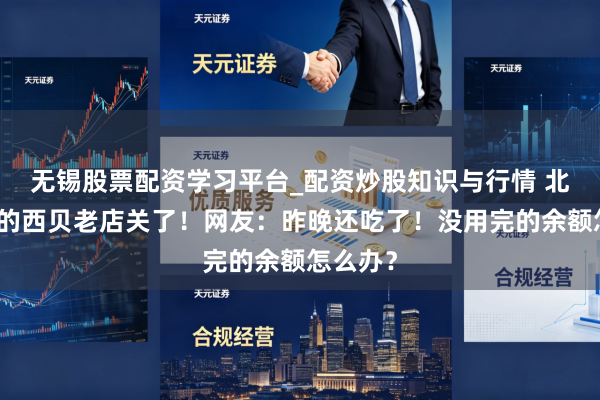 无锡股票配资学习平台_配资炒股知识与行情 北京荟聚的西贝老店关了！网友：昨晚还吃了！没用完的余额怎么办？