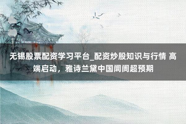 无锡股票配资学习平台_配资炒股知识与行情 高端启动，雅诗兰黛中国阛阓超预期