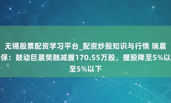 无锡股票配资学习平台_配资炒股知识与行情 瑞晨环保：鼓动巨晨樊融减握170.55万股，握股降至5%以下