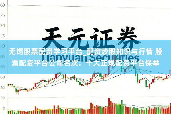 无锡股票配资学习平台_配资炒股知识与行情 股票配资平台公司名次：十大正规配资平台保举