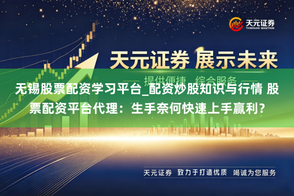 无锡股票配资学习平台_配资炒股知识与行情 股票配资平台代理：生手奈何快速上手赢利？