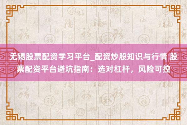 无锡股票配资学习平台_配资炒股知识与行情 股票配资平台避坑指南：选对杠杆，风险可控
