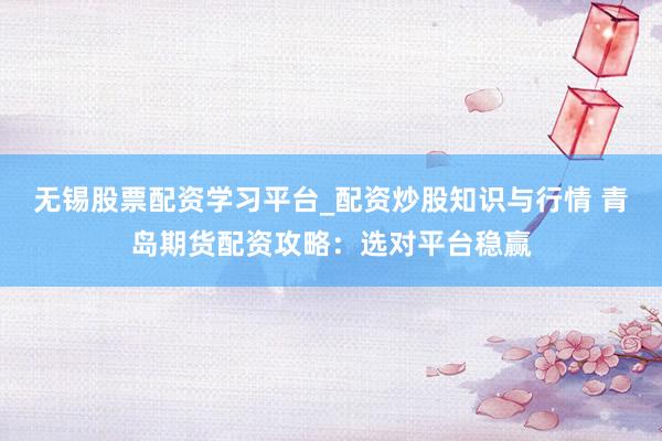 无锡股票配资学习平台_配资炒股知识与行情 青岛期货配资攻略：选对平台稳赢
