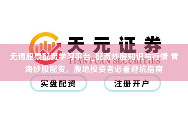 无锡股票配资学习平台_配资炒股知识与行情 青海炒股配资，腹地投资者必看避坑指南
