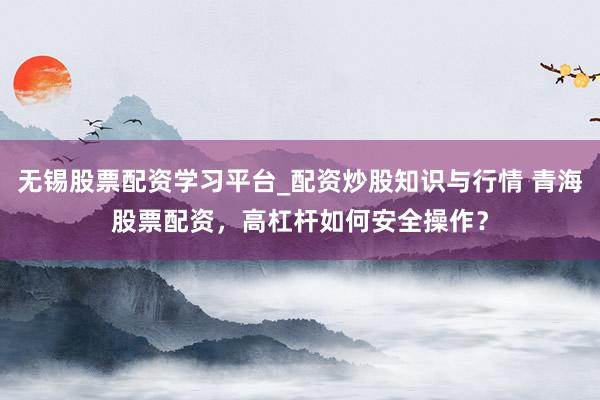 无锡股票配资学习平台_配资炒股知识与行情 青海股票配资，高杠杆如何安全操作？
