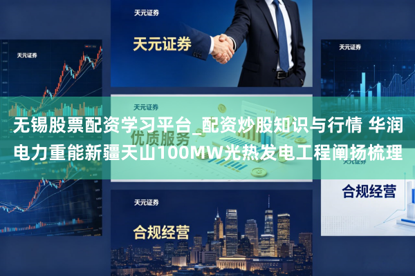无锡股票配资学习平台_配资炒股知识与行情 华润电力重能新疆天山100MW光热发电工程阐扬梳理