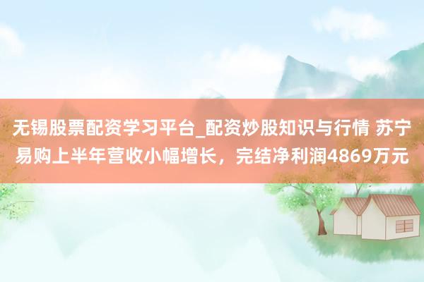 无锡股票配资学习平台_配资炒股知识与行情 苏宁易购上半年营收小幅增长，完结净利润4869万元