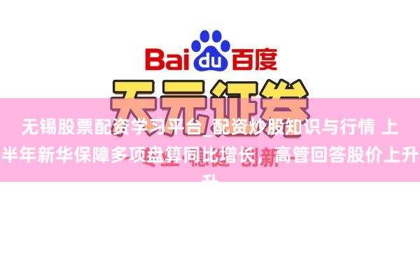 无锡股票配资学习平台_配资炒股知识与行情 上半年新华保障多项盘算同比增长，高管回答股价上升