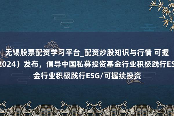 无锡股票配资学习平台_配资炒股知识与行情 可握续投资年报（2024）发布，倡导中国私募投资基金行业积极践行ESG/可握续投资