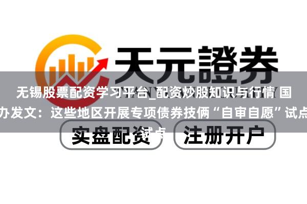 无锡股票配资学习平台_配资炒股知识与行情 国办发文：这些地区开展专项债券技俩“自审自愿”试点
