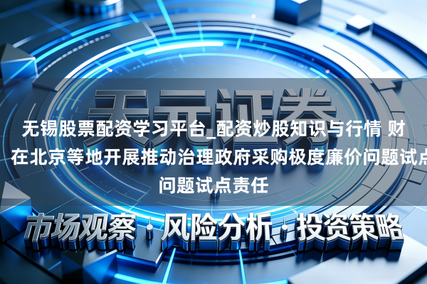 无锡股票配资学习平台_配资炒股知识与行情 财政部：在北京等地开展推动治理政府采购极度廉价问题试点责任