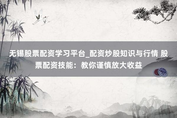 无锡股票配资学习平台_配资炒股知识与行情 股票配资技能：教你谨慎放大收益