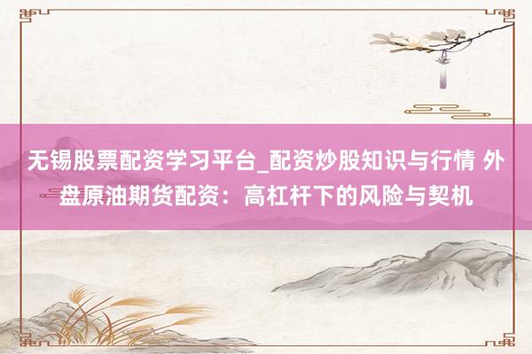无锡股票配资学习平台_配资炒股知识与行情 外盘原油期货配资：高杠杆下的风险与契机