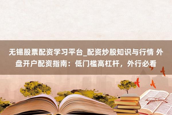 无锡股票配资学习平台_配资炒股知识与行情 外盘开户配资指南：低门槛高杠杆，外行必看